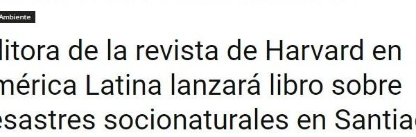 Infogate | Editora de la revista de Harvard en América Latina lanzará libro sobre desastres socionaturales en Santiago